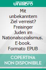 Mit unbekanntem Ziel verreist? Freisinger Juden im Nationalsozialismus. E-book. Formato EPUB ebook di Julia Christof