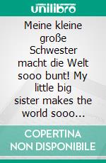 Meine kleine große Schwester macht die Welt sooo bunt! My little big sister makes the world sooo colorful!. E-book. Formato EPUB ebook