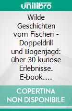 Wilde Geschichten vom Fischen - Doppeldrill und Bogenjagd: über 30 kuriose Erlebnisse. E-book. Formato EPUB ebook