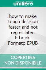 how to make tough decision faster and not regret later. E-book. Formato EPUB