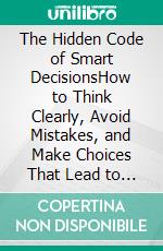 The Hidden Code of Smart DecisionsHow to Think Clearly, Avoid Mistakes, and Make Choices That Lead to Success. E-book. Formato EPUB ebook