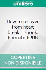 How to recover from heart break. E-book. Formato EPUB ebook di TONI BEST