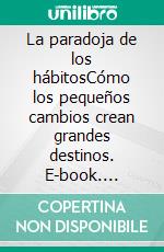 La paradoja de los hábitosCómo los pequeños cambios crean grandes destinos. E-book. Formato EPUB ebook
