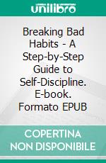 Breaking Bad Habits - A Step-by-Step Guide to Self-Discipline. E-book. Formato EPUB ebook