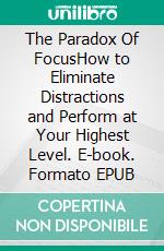 The Paradox Of FocusHow to Eliminate Distractions and Perform at Your Highest Level. E-book. Formato EPUB ebook