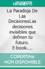 La Paradoja De Las DecisionesLas decisiones invisibles que definen tu futuro. E-book. Formato EPUB ebook