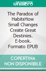 The Paradox of HabitsHow Small Changes Create Great Destinies. E-book. Formato EPUB ebook