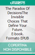 The Paradox Of DecisionsThe Invisible Choices That Define Your Future. E-book. Formato EPUB ebook