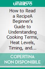 How to Read a RecipeA Beginner's Guide to Understanding Cooking Terms, Heat Levels, Timing, and Recipe Instructions So Every Dish Actually Works. E-book. Formato EPUB ebook