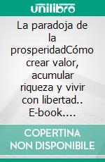 La paradoja de la prosperidadCómo crear valor, acumular riqueza y vivir con libertad.. E-book. Formato EPUB ebook