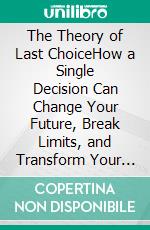 The Theory of Last ChoiceHow a Single Decision Can Change Your Future, Break Limits, and Transform Your Life Forever. E-book. Formato EPUB ebook