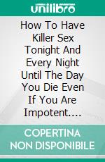 How To Have Killer Sex Tonight And Every Night Until The Day You Die Even If You Are Impotent. E-book. Formato EPUB ebook di Casey Anderson