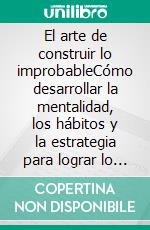 El arte de construir lo improbableCómo desarrollar la mentalidad, los hábitos y la estrategia para lograr lo que la mayoría considera imposible.. E-book. Formato EPUB ebook