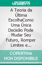 A Teoria da Última EscolhaComo Uma Única Decisão Pode Mudar Seu Futuro, Romper Limites e Transformar Sua Vida Para Sempre. E-book. Formato EPUB ebook