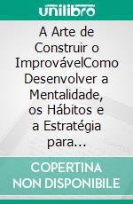 A Arte de Construir o ImprovávelComo Desenvolver a Mentalidade, os Hábitos e a Estratégia para Conquistar o que a Maioria Considera Impossível. E-book. Formato EPUB ebook