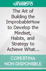 The Art of Building the ImprobableHow to Develop the Mindset, Habits, and Strategy to Achieve What Most Consider Impossible. E-book. Formato EPUB ebook