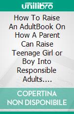 How To Raise An AdultBook On How A Parent Can Raise Teenage Girl or Boy Into Responsible Adults. E-book. Formato EPUB ebook di Phoebe Belinda Reynolds