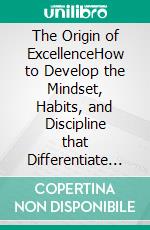 The Origin of ExcellenceHow to Develop the Mindset, Habits, and Discipline that Differentiate Ordinary People from High Achievers. E-book. Formato EPUB ebook