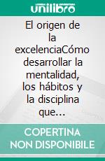 El origen de la excelenciaCómo desarrollar la mentalidad, los hábitos y la disciplina que diferencian a la gente común de las personas de alto rendimiento.. E-book. Formato EPUB ebook