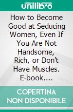 How to Become Good at Seducing Women, Even If You Are Not Handsome, Rich, or Don’t Have Muscles. E-book. Formato EPUB ebook di Phil Jenkins