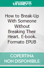 How to Break-Up With Someone Without Breaking Their Heart. E-book. Formato EPUB ebook di Pierce Nick Norris