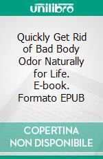 Quickly Get Rid of Bad Body Odor Naturally for Life. E-book. Formato EPUB ebook