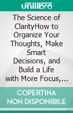 The Science of ClarityHow to Organize Your Thoughts, Make Smart Decisions, and Build a Life with More Focus, Confidence, and Results.. E-book. Formato EPUB ebook