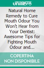 Natural Home Remedy to Cure Mouth Odour You Won’t Hear from Your Dentist: Awesome Tips for Fighting Mouth Odour and Improving Your Mouth Condition in 7 Days or Less. E-book. Formato EPUB ebook