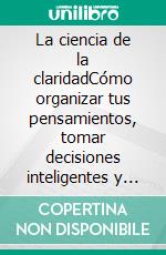 La ciencia de la claridadCómo organizar tus pensamientos, tomar decisiones inteligentes y construir una vida con mayor enfoque, confianza y mejores resultados.. E-book. Formato EPUB ebook