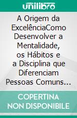A Origem da ExcelênciaComo Desenvolver a Mentalidade, os Hábitos e a Disciplina que Diferenciam Pessoas Comuns dos Grandes Realizadores. E-book. Formato EPUB ebook