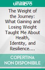 The Weight of the Journey: What Gaining and Losing Weight Taught Me About Health, Identity, and Resilience. E-book. Formato EPUB ebook