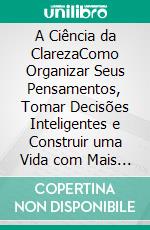 A Ciência da ClarezaComo Organizar Seus Pensamentos, Tomar Decisões Inteligentes e Construir uma Vida com Mais Foco, Confiança e Resultados. E-book. Formato EPUB ebook