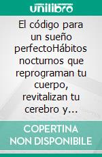 El código para un sueño perfectoHábitos nocturnos que reprograman tu cuerpo, revitalizan tu cerebro y transforman tu energía cada día.. E-book. Formato EPUB ebook
