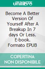 Become A Better Version Of Yourself After A Breakup In 7 days Or Less. E-book. Formato EPUB ebook