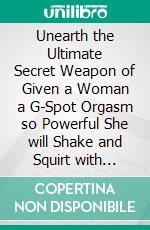 Unearth the Ultimate Secret Weapon of Given a Woman a G-Spot Orgasm so Powerful She will Shake and Squirt with Ecstasy. E-book. Formato EPUB ebook