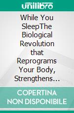 While You SleepThe Biological Revolution that Reprograms Your Body, Strengthens Your Brain, and Transforms Your Life. E-book. Formato EPUB ebook