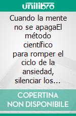 Cuando la mente no se apagaEl método científico para romper el ciclo de la ansiedad, silenciar los pensamientos acelerados y recuperar tu paz interior.. E-book. Formato EPUB ebook