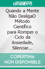 Quando a Mente Não DesligaO Método Científico para Romper o Ciclo da Ansiedade, Silenciar Pensamentos Acelerados e Recuperar Sua Paz Interior. E-book. Formato EPUB ebook