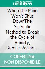 When the Mind Won't Shut DownThe Scientific Method to Break the Cycle of Anxiety, Silence Racing Thoughts, and Regain Your Inner Peace. E-book. Formato EPUB ebook