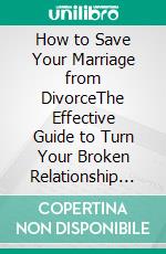 How to Save Your Marriage from DivorceThe Effective Guide to Turn Your Broken Relationship and Be a Happy Couple. E-book. Formato PDF ebook