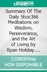 Summary Of The Daily Stoic366 Meditations on Wisdom, Perseverance, and the Art of Living by Ryan Holiday. E-book. Formato EPUB ebook