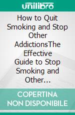 How to Quit Smoking and Stop Other AddictionsThe Effective Guide to Stop Smoking and Other Addictions. E-book. Formato EPUB ebook