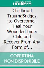 Childhood TraumaBridges to Overcome, Heal Your Wounded Inner Child and Recover From Any Form of Childhood Trauma. E-book. Formato EPUB ebook