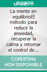 La mente en equilibrioEl método para reducir la ansiedad, recuperar la calma y retomar el control de tu vida.. E-book. Formato EPUB ebook
