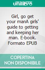 Girl, go get your manA girls' guide to getting and keeping her man. E-book. Formato EPUB ebook