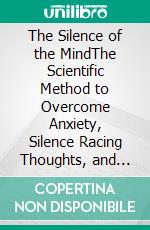 The Silence of the MindThe Scientific Method to Overcome Anxiety, Silence Racing Thoughts, and Regain Your Inner Peace. E-book. Formato EPUB ebook