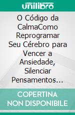 O Código da CalmaComo Reprogramar Seu Cérebro para Vencer a Ansiedade, Silenciar Pensamentos Acelerados e Recuperar o Controle da Sua Vida. E-book. Formato EPUB ebook