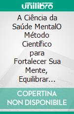 A Ciência da Saúde MentalO Método Científico para Fortalecer Sua Mente, Equilibrar Suas Emoções e Construir uma Vida Mais Leve. E-book. Formato EPUB ebook