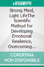 Strong Mind, Light LifeThe Scientific Method for Developing Emotional Resilience, Overcoming Stress, and Building Unshakeable Mental Health. E-book. Formato EPUB ebook