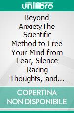 Beyond AnxietyThe Scientific Method to Free Your Mind from Fear, Silence Racing Thoughts, and Regain Your Inner Peace. E-book. Formato EPUB ebook